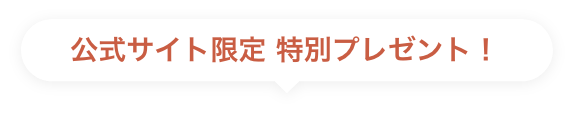 公式サイト限定 特別プレゼント！